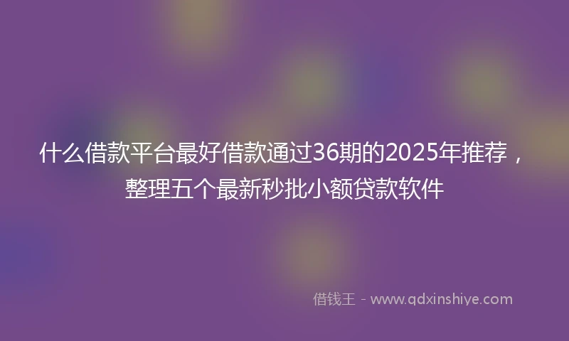 什么借款平台最好借款通过36期的2025年推荐，整理五个最新秒批小额贷款软件