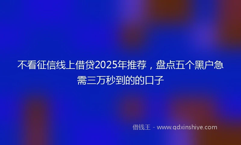 不看征信线上借贷2025年推荐，盘点五个黑户急需三万秒到的的口子