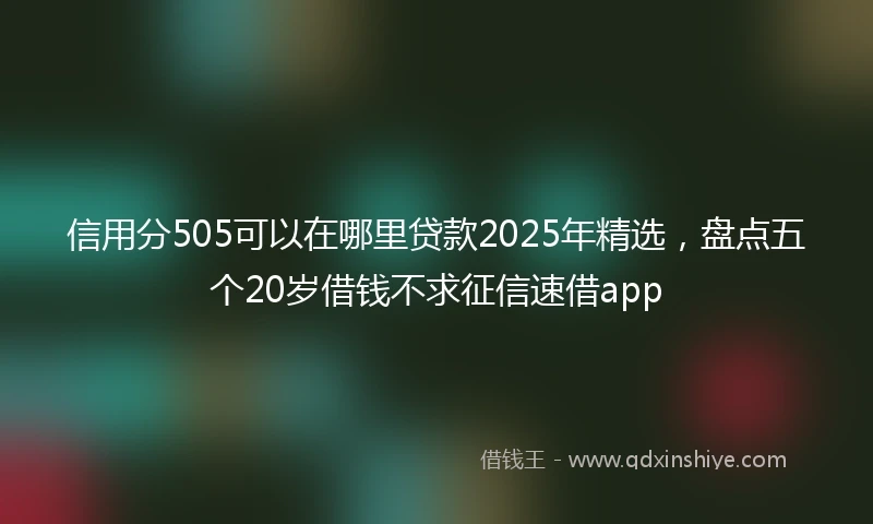 信用分505可以在哪里贷款2025年精选，盘点五个20岁借钱不求征信速借app