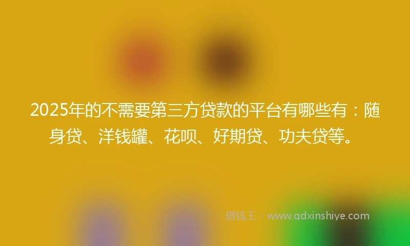 2025年的不需要第三方贷款的平台有哪些有：随身贷、洋钱罐、花呗、好期贷、功夫贷等。