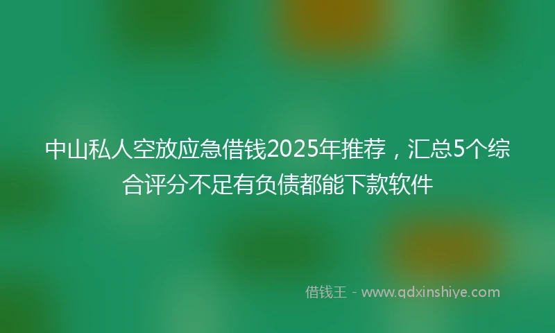 中山私人空放应急借钱2025年推荐，汇总5个综合评分不足有负债都能下款软件