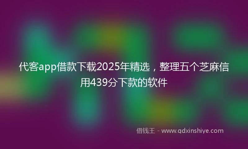 代客app借款下载2025年精选，整理五个芝麻信用439分下款的软件