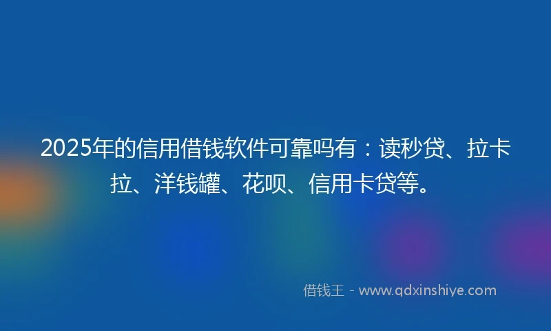 2025年的信用借钱软件可靠吗有：读秒贷、拉卡拉、洋钱罐、花呗、信用卡贷等。