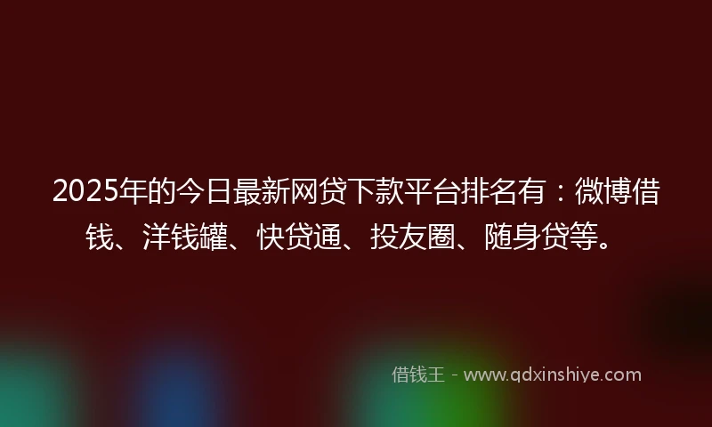 2025年的今日最新网贷下款平台排名有：微博借钱、洋钱罐、快贷通、投友圈、随身贷等。