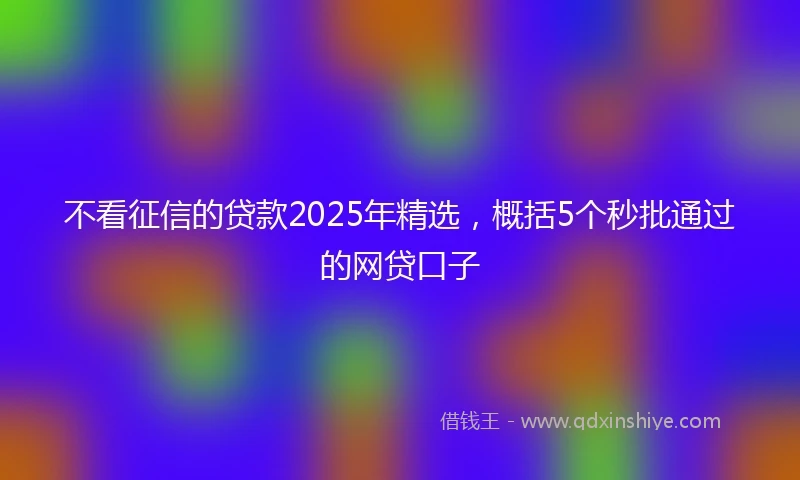 不看征信的贷款2025年精选，概括5个秒批通过的网贷口子