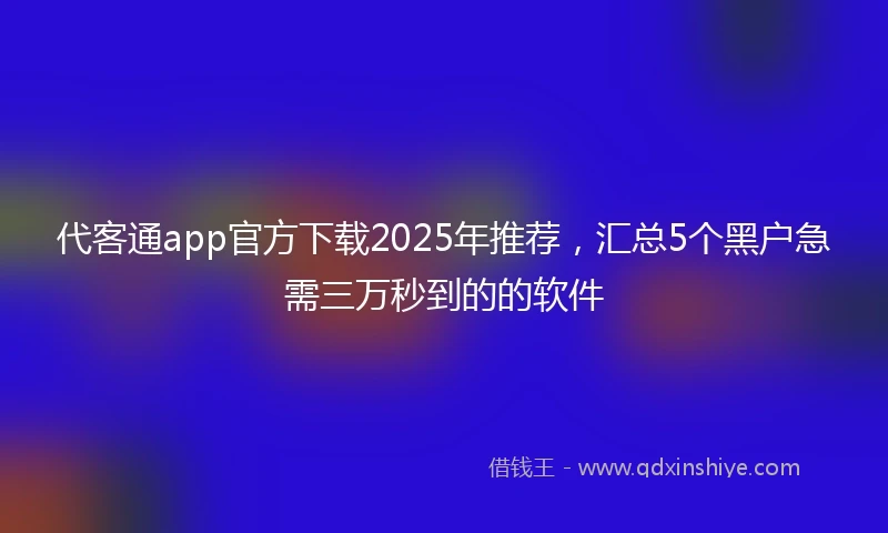 代客通app官方下载2025年推荐，汇总5个黑户急需三万秒到的的软件