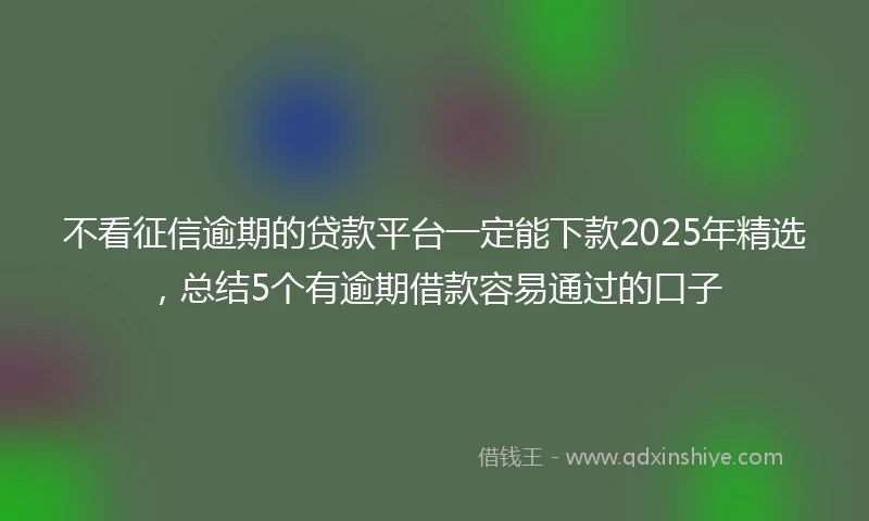 不看征信逾期的贷款平台一定能下款2025年精选，总结5个有逾期借款容易通过的口子