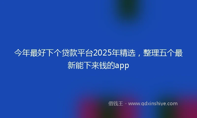 今年最好下个贷款平台2025年精选，整理五个最新能下来钱的app