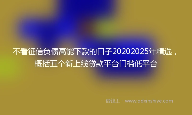 不看征信负债高能下款的口子20202025年精选，概括五个新上线贷款平台门槛低平台
