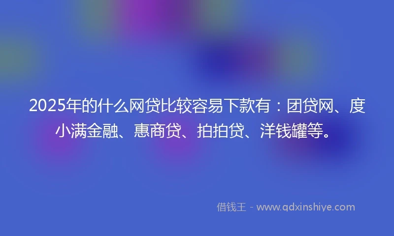 2025年的什么网贷比较容易下款有：团贷网、度小满金融、惠商贷、拍拍贷、洋钱罐等。