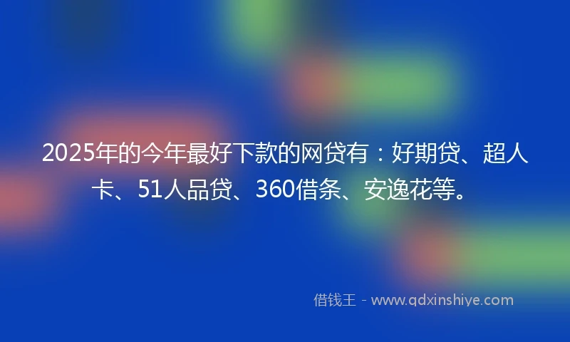 2025年的今年最好下款的网贷有：好期贷、超人卡、51人品贷、360借条、安逸花等。