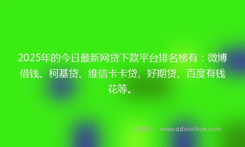 2025年的今日最新网贷下款平台排名榜有：微博借钱、柯基贷、维信卡卡贷、好期贷、百度有钱花等。