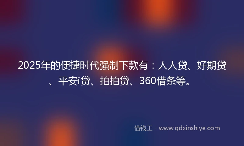 2025年的便捷时代强制下款有：人人贷、好期贷、平安i贷、拍拍贷、360借条等。