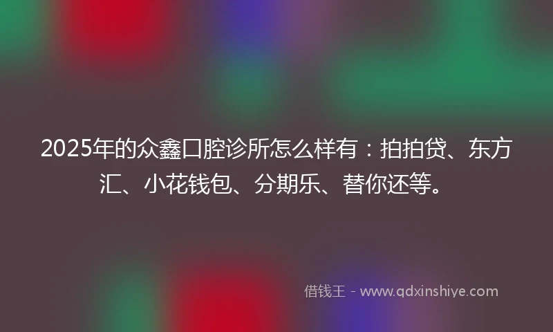 2025年的众鑫口腔诊所怎么样有：拍拍贷、东方汇、小花钱包、分期乐、替你还等。