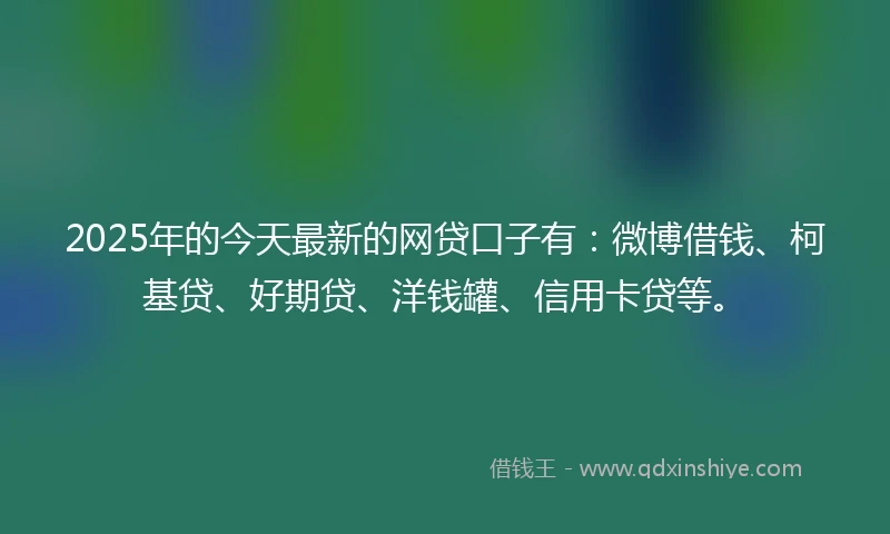 2025年的今天最新的网贷口子有：微博借钱、柯基贷、好期贷、洋钱罐、信用卡贷等。