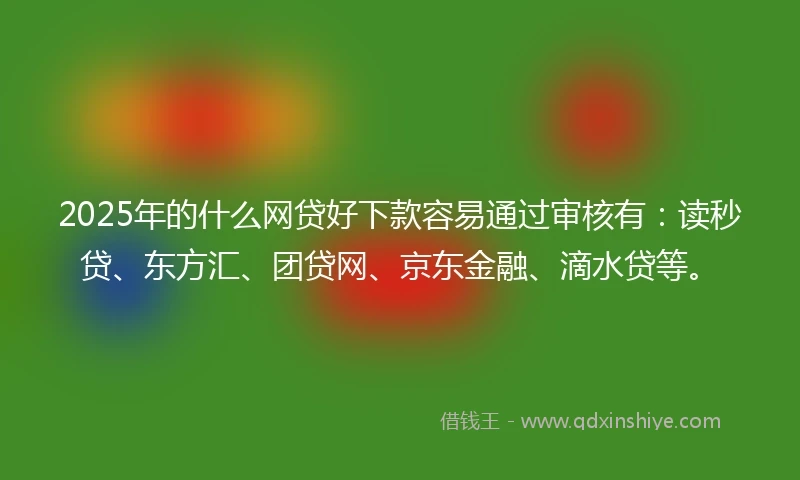 2025年的什么网贷好下款容易通过审核有：读秒贷、东方汇、团贷网、京东金融、滴水贷等。