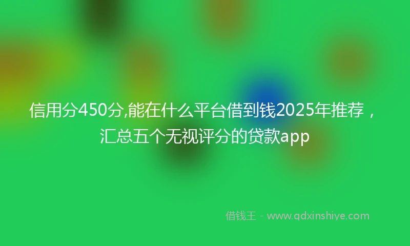 信用分450分,能在什么平台借到钱2025年推荐，汇总五个无视评分的贷款app