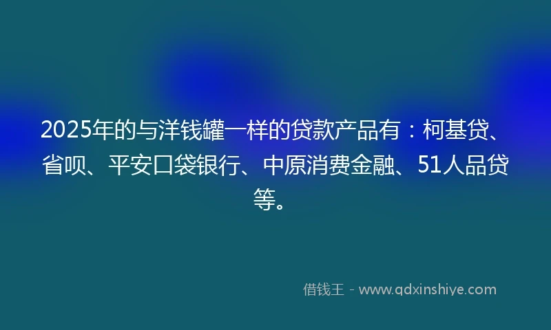 2025年的与洋钱罐一样的贷款产品有：柯基贷、省呗、平安口袋银行、中原消费金融、51人品贷等。