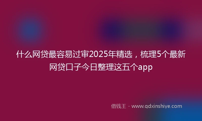 什么网贷最容易过审2025年精选，梳理5个最新网贷口子今日整理这五个app