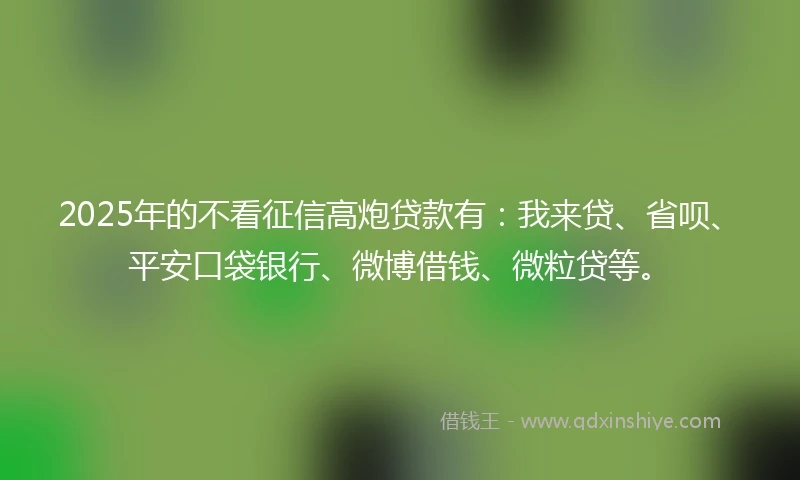 2025年的不看征信高炮贷款有:我来贷、省呗、平安口袋银行、微博借钱、微粒贷等。