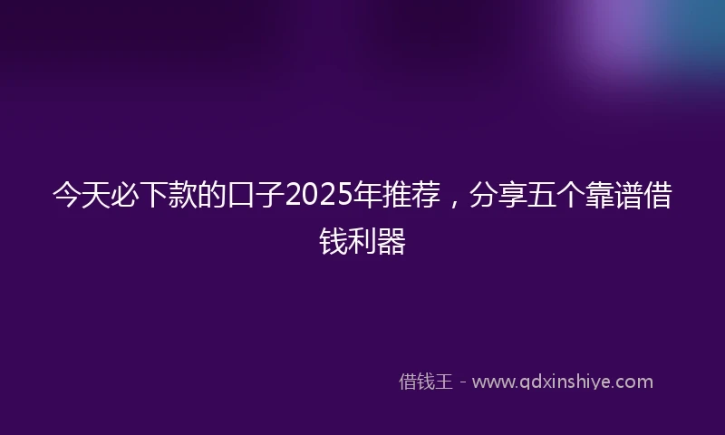 今天必下款的口子2025年推荐，分享五个靠谱借钱利器