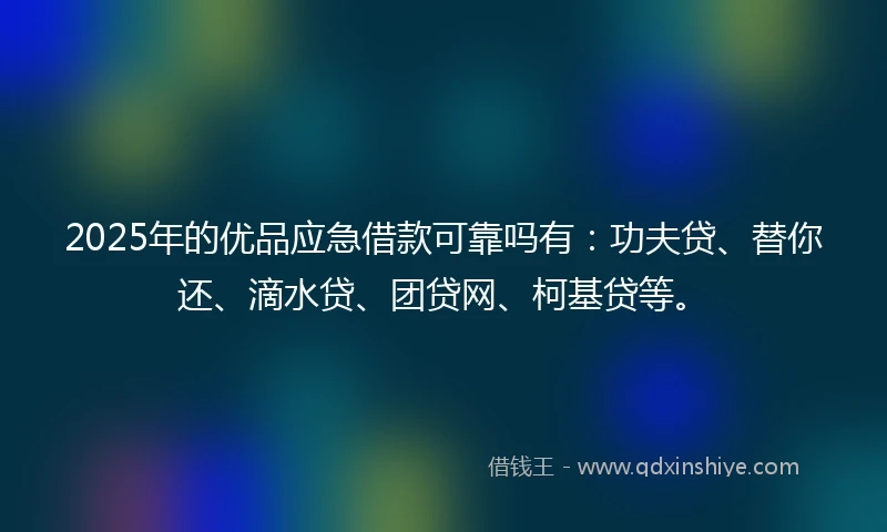 2025年的优品应急借款可靠吗有：功夫贷、替你还、滴水贷、团贷网、柯基贷等。