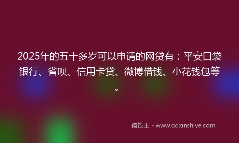 2025年的五十多岁可以申请的网贷有：平安口袋银行、省呗、信用卡贷、微博借钱、小花钱包等。