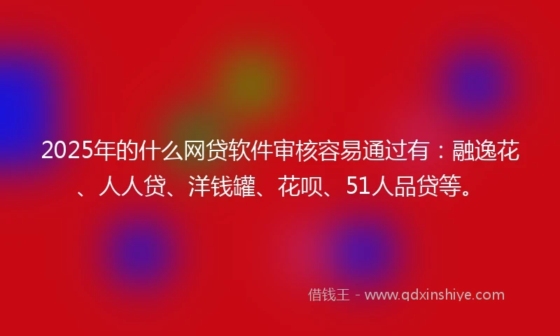2025年的什么网贷软件审核容易通过有：融逸花、人人贷、洋钱罐、花呗、51人品贷等。