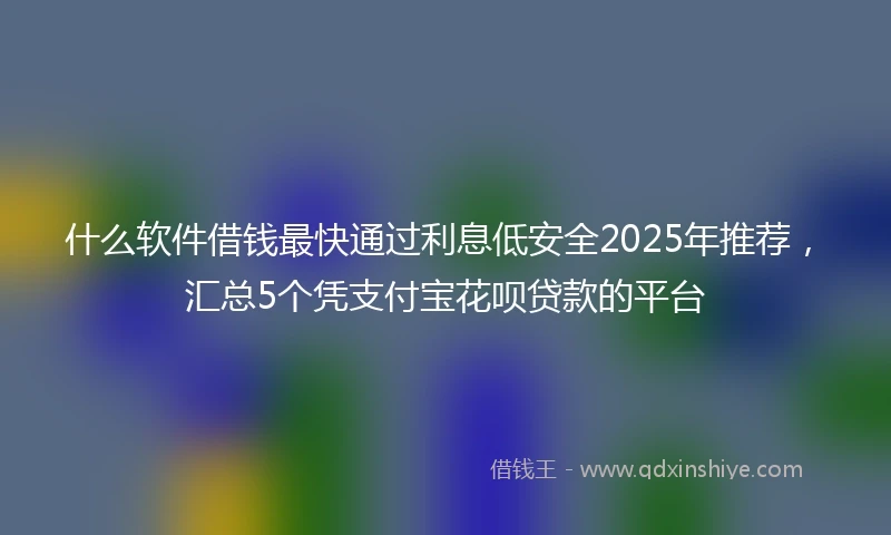 什么软件借钱最快通过利息低安全2025年推荐，汇总5个凭支付宝花呗贷款的平台