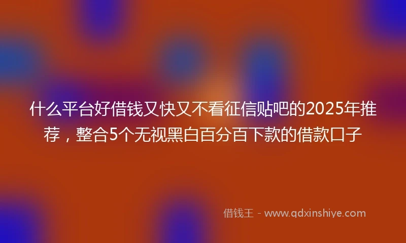 什么平台好借钱又快又不看征信贴吧的2025年推荐，整合5个无视黑白百分百下款的借款口子