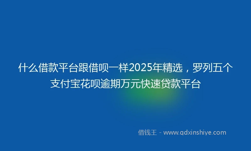 什么借款平台跟借呗一样2025年精选，罗列五个支付宝花呗逾期万元快速贷款平台
