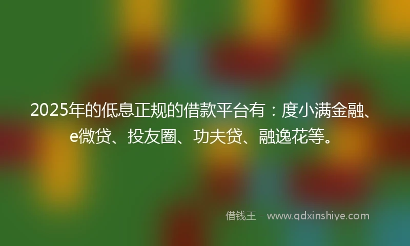 2025年的低息正规的借款平台有：度小满金融、e微贷、投友圈、功夫贷、融逸花等。