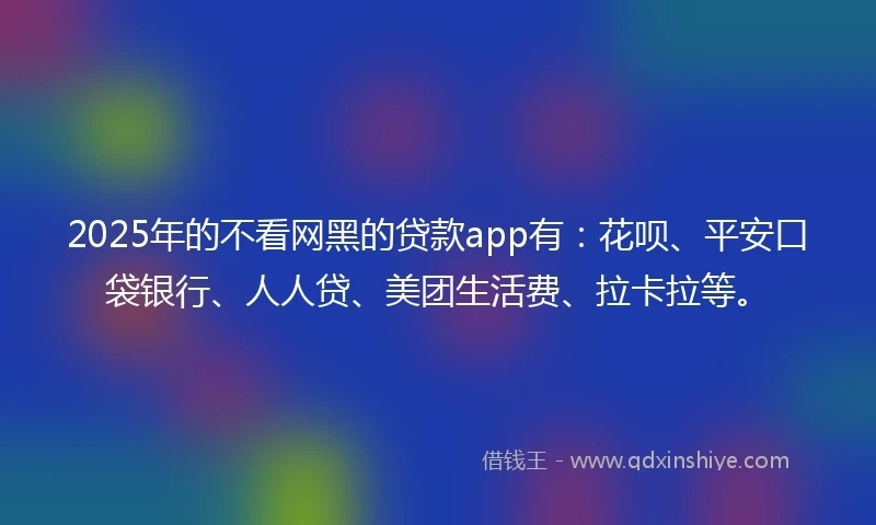 2025年的不看网黑的贷款app有：花呗、平安口袋银行、人人贷、美团生活费、拉卡拉等。