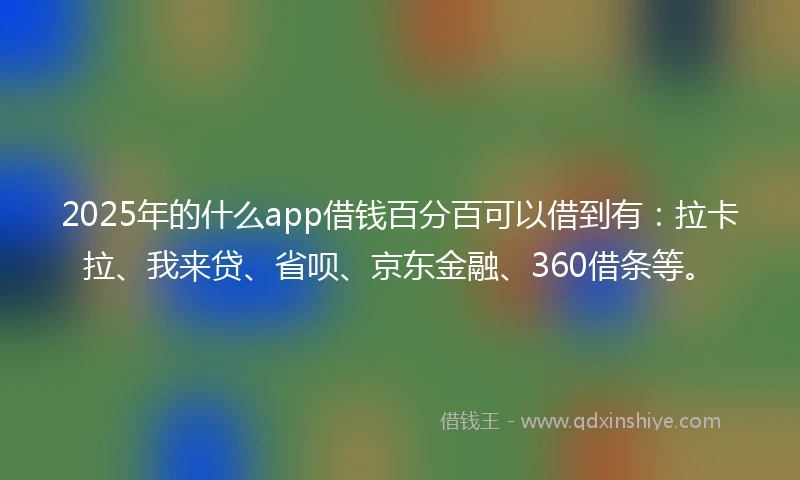 2025年的什么app借钱百分百可以借到有：拉卡拉、我来贷、省呗、京东金融、360借条等。