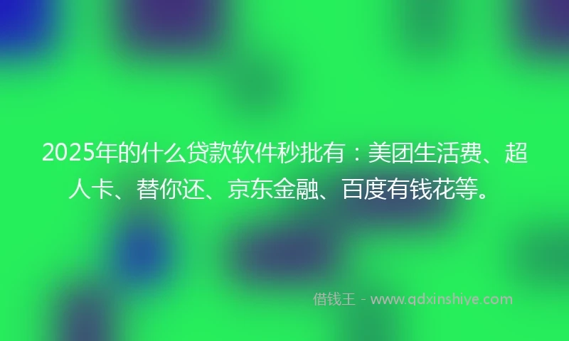 2025年的什么贷款软件秒批有：美团生活费、超人卡、替你还、京东金融、百度有钱花等。