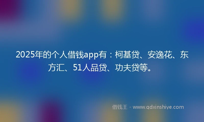 2025年的个人借钱app有：柯基贷、安逸花、东方汇、51人品贷、功夫贷等。