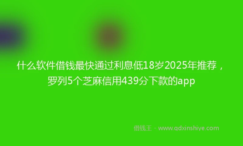 什么软件借钱最快通过利息低18岁2025年推荐，罗列5个芝麻信用439分下款的app