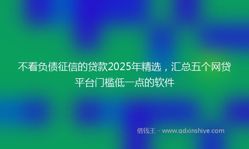 不看负债征信的贷款2025年精选，汇总五个网贷平台门槛低一点的软件
