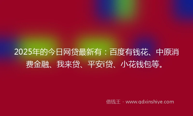 2025年的今日网贷最新有:百度有钱花、中原消费金融、我来贷、平安i贷、小花钱包等。