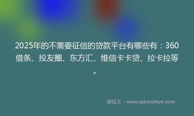 2025年的不需要征信的贷款平台有哪些有：360借条、投友圈、东方汇、维信卡卡贷、拉卡拉等。