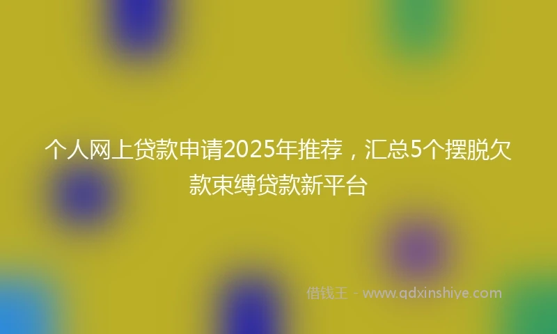 个人网上贷款申请2025年推荐，汇总5个摆脱欠款束缚贷款新平台