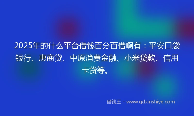 2025年的什么平台借钱百分百借啊有：平安口袋银行、惠商贷、中原消费金融、小米贷款、信用卡贷等。