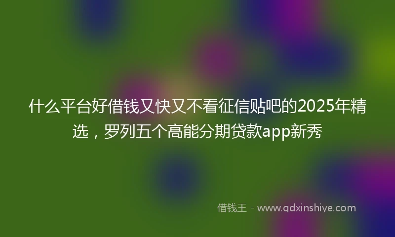 什么平台好借钱又快又不看征信贴吧的2025年精选，罗列五个高能分期贷款app新秀