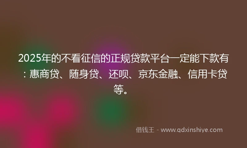 2025年的不看征信的正规贷款平台一定能下款有:惠商贷、随身贷、还呗、京东金融、信用卡贷等。