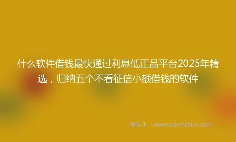 什么软件借钱最快通过利息低正品平台2025年精选，归纳五个不看征信小额借钱的软件