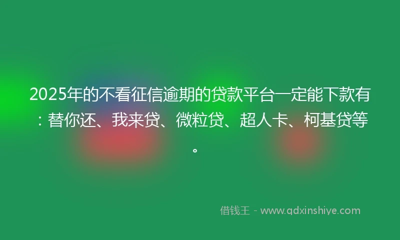 2025年的不看征信逾期的贷款平台一定能下款有：替你还、我来贷、微粒贷、超人卡、柯基贷等。