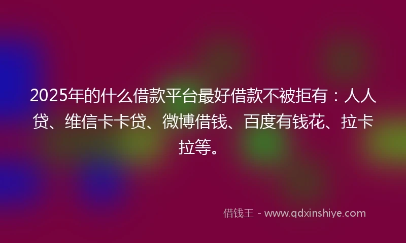 2025年的什么借款平台最好借款不被拒有：人人贷、维信卡卡贷、微博借钱、百度有钱花、拉卡拉等。