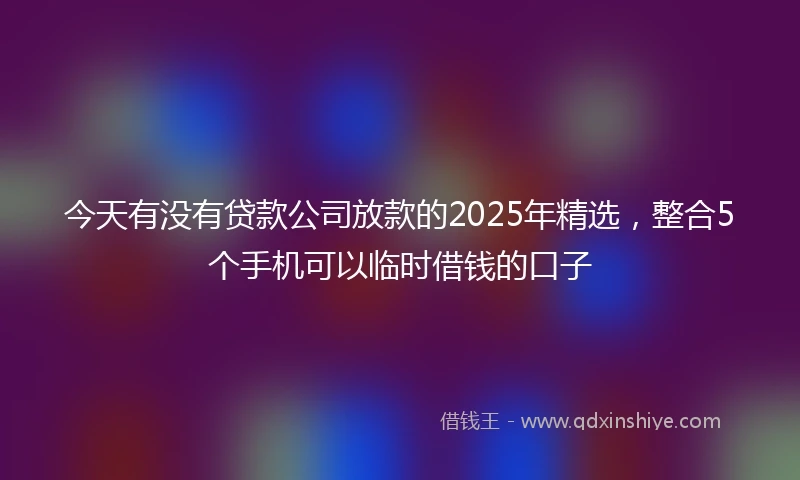 今天有没有贷款公司放款的2025年精选，整合5个手机可以临时借钱的口子