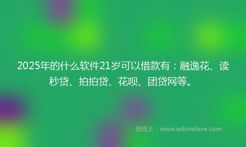 2025年的什么软件21岁可以借款有：融逸花、读秒贷、拍拍贷、花呗、团贷网等。