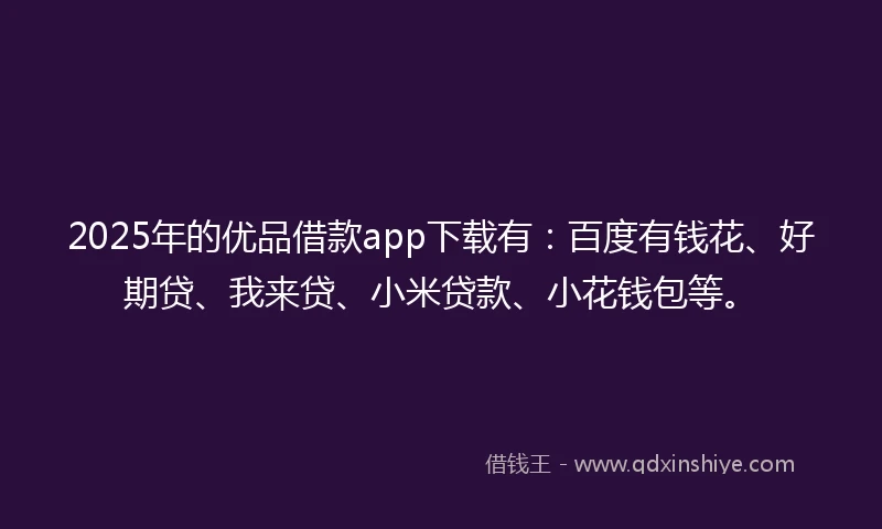 2025年的优品借款app下载有：百度有钱花、好期贷、我来贷、小米贷款、小花钱包等。